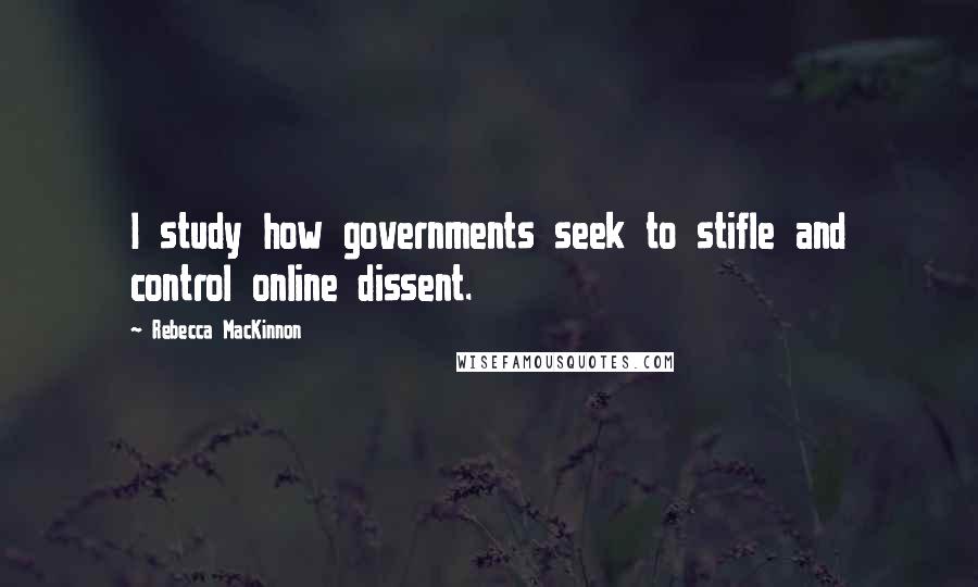 Rebecca MacKinnon quotes: I study how governments seek to stifle and control online dissent.