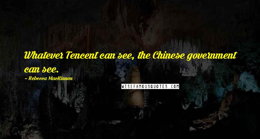 Rebecca MacKinnon quotes: Whatever Tencent can see, the Chinese government can see.