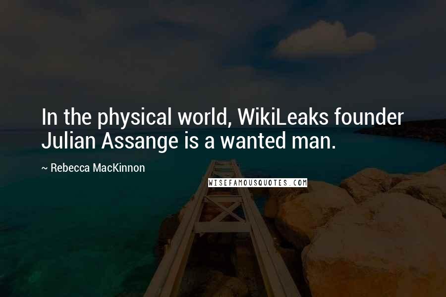 Rebecca MacKinnon quotes: In the physical world, WikiLeaks founder Julian Assange is a wanted man.