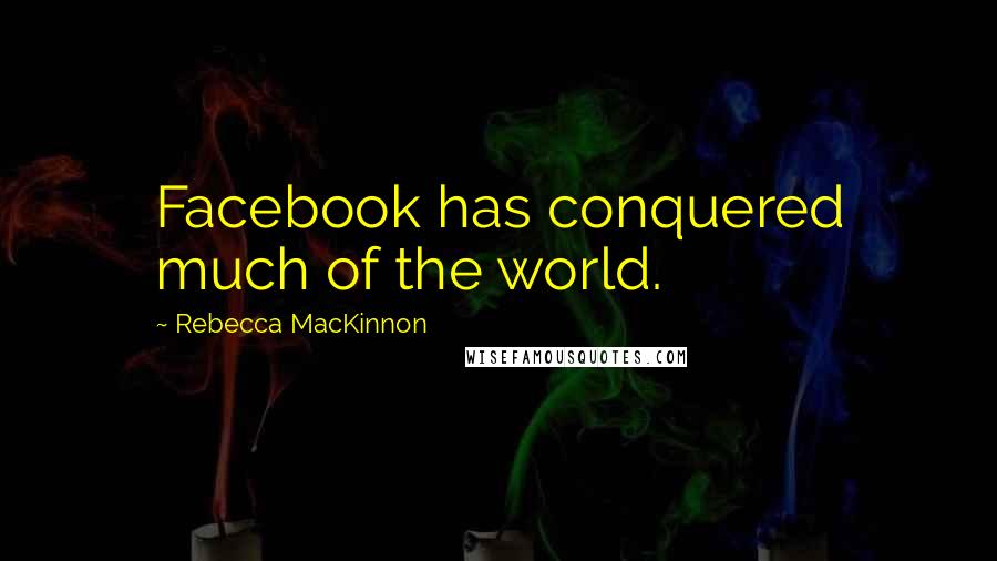Rebecca MacKinnon quotes: Facebook has conquered much of the world.