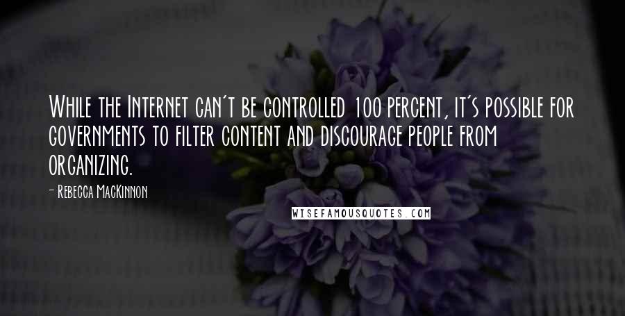 Rebecca MacKinnon quotes: While the Internet can't be controlled 100 percent, it's possible for governments to filter content and discourage people from organizing.