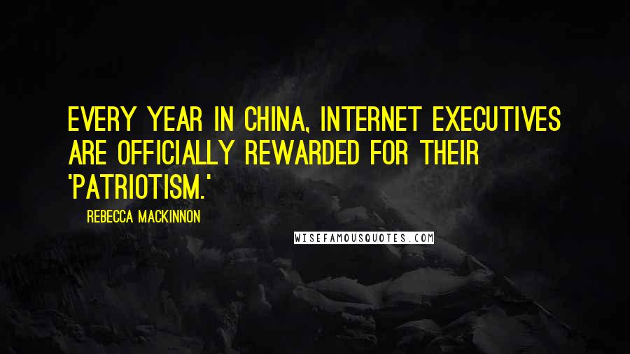 Rebecca MacKinnon quotes: Every year in China, Internet executives are officially rewarded for their 'patriotism.'