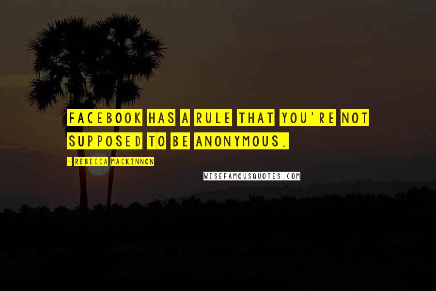 Rebecca MacKinnon quotes: Facebook has a rule that you're not supposed to be anonymous.