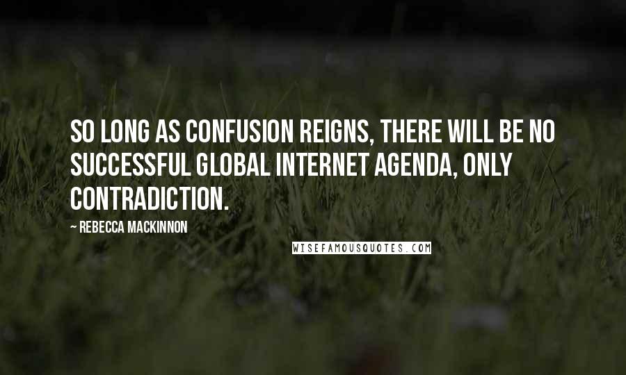 Rebecca MacKinnon quotes: So long as confusion reigns, there will be no successful global Internet agenda, only contradiction.