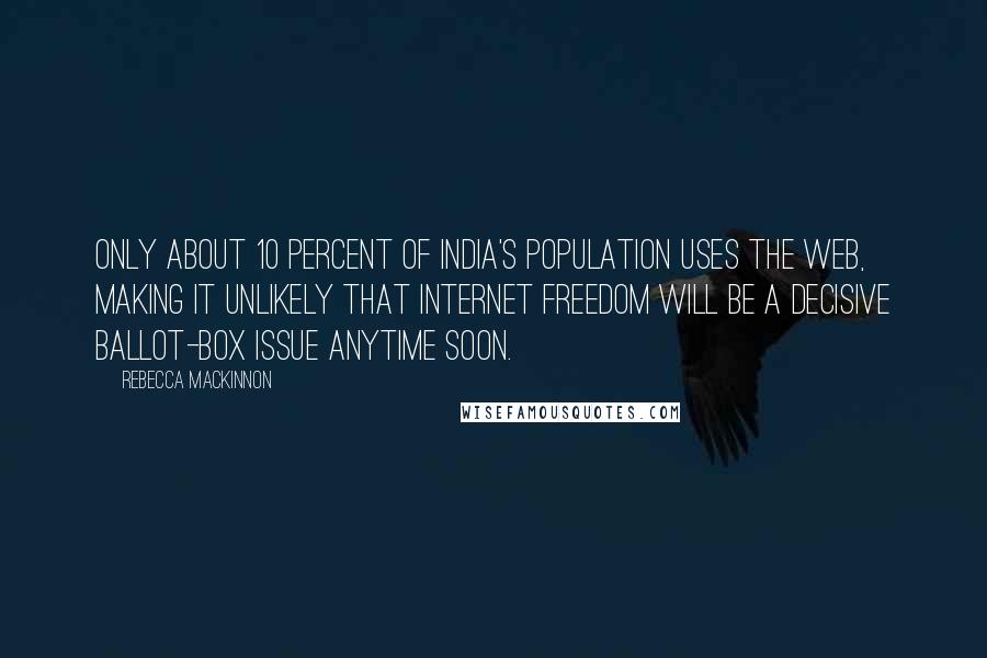 Rebecca MacKinnon quotes: Only about 10 percent of India's population uses the web, making it unlikely that Internet freedom will be a decisive ballot-box issue anytime soon.