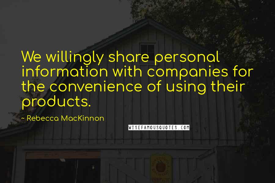 Rebecca MacKinnon quotes: We willingly share personal information with companies for the convenience of using their products.