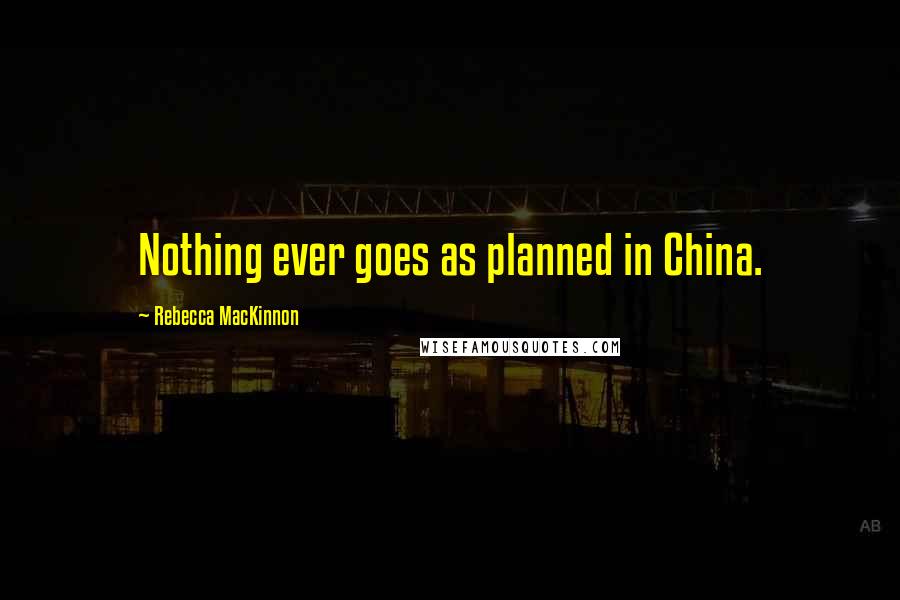 Rebecca MacKinnon quotes: Nothing ever goes as planned in China.