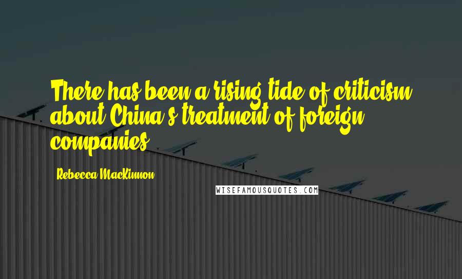 Rebecca MacKinnon quotes: There has been a rising tide of criticism about China's treatment of foreign companies.