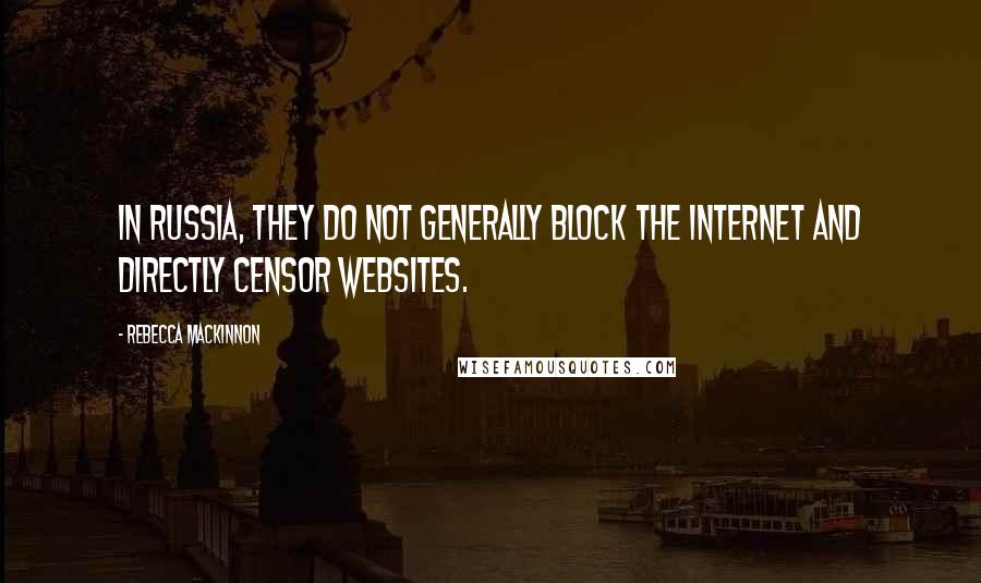 Rebecca MacKinnon quotes: In Russia, they do not generally block the Internet and directly censor websites.
