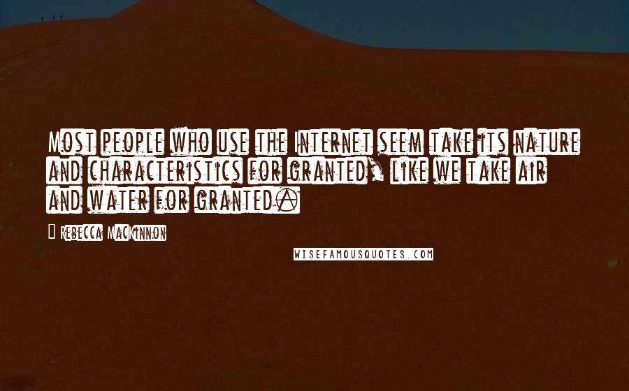 Rebecca MacKinnon quotes: Most people who use the Internet seem take its nature and characteristics for granted, like we take air and water for granted.