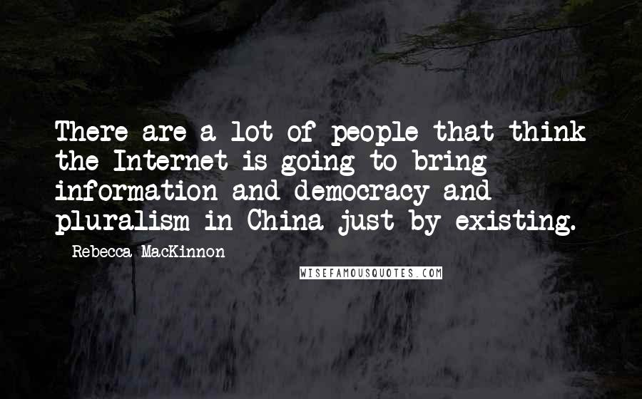 Rebecca MacKinnon quotes: There are a lot of people that think the Internet is going to bring information and democracy and pluralism in China just by existing.