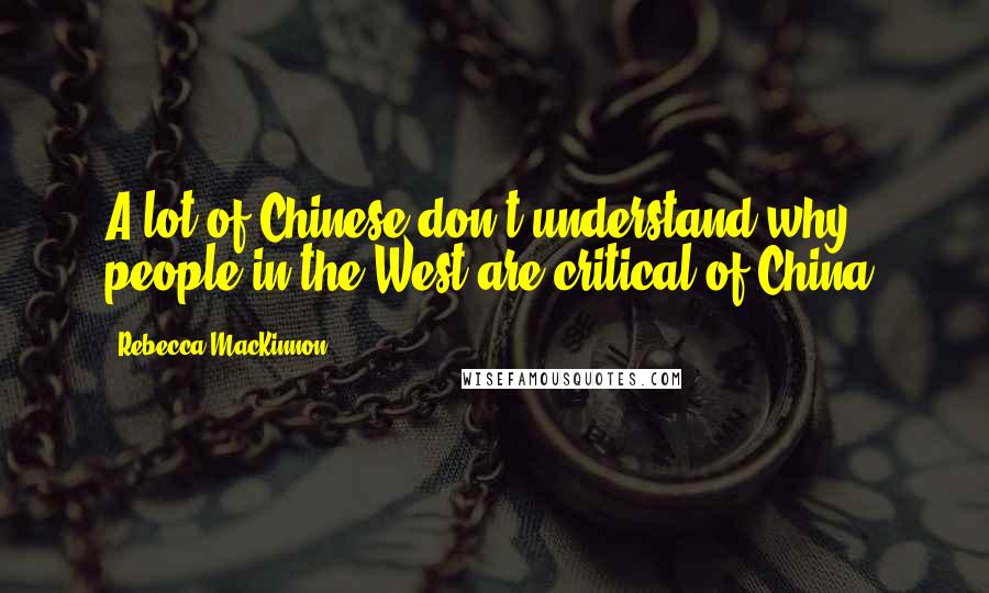 Rebecca MacKinnon quotes: A lot of Chinese don't understand why people in the West are critical of China.