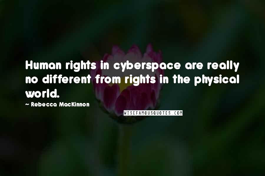 Rebecca MacKinnon quotes: Human rights in cyberspace are really no different from rights in the physical world.