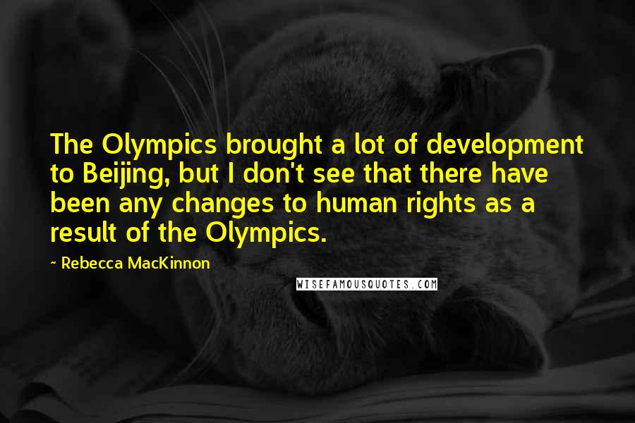 Rebecca MacKinnon quotes: The Olympics brought a lot of development to Beijing, but I don't see that there have been any changes to human rights as a result of the Olympics.