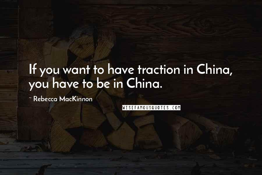 Rebecca MacKinnon quotes: If you want to have traction in China, you have to be in China.