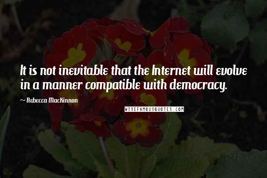 Rebecca MacKinnon quotes: It is not inevitable that the Internet will evolve in a manner compatible with democracy.