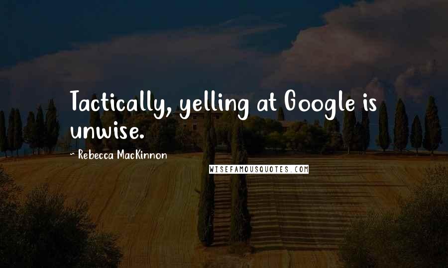 Rebecca MacKinnon quotes: Tactically, yelling at Google is unwise.