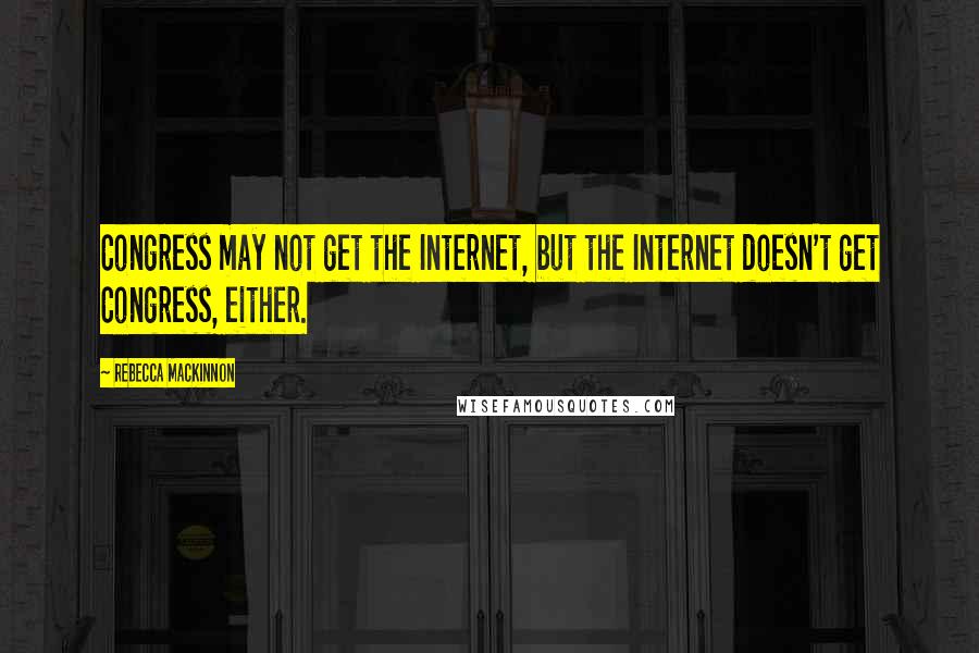 Rebecca MacKinnon quotes: Congress may not get the Internet, but the Internet doesn't get Congress, either.