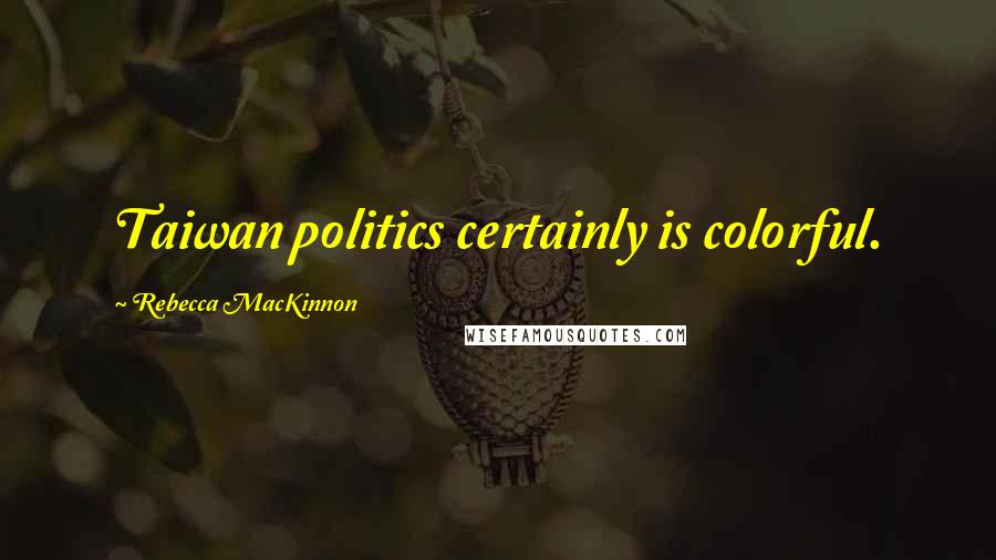 Rebecca MacKinnon quotes: Taiwan politics certainly is colorful.