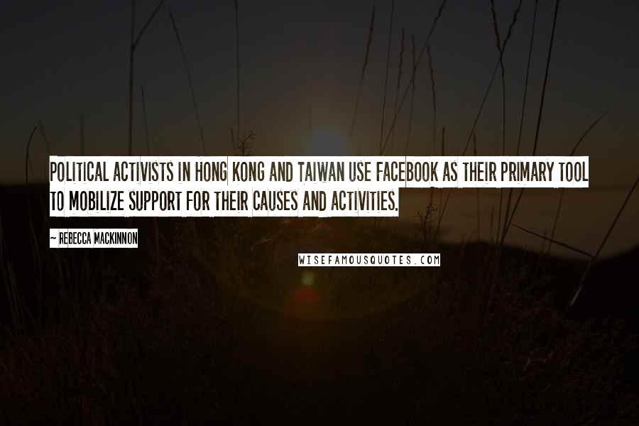 Rebecca MacKinnon quotes: Political activists in Hong Kong and Taiwan use Facebook as their primary tool to mobilize support for their causes and activities.