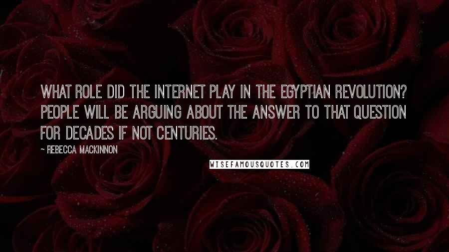 Rebecca MacKinnon quotes: What role did the Internet play in the Egyptian Revolution? People will be arguing about the answer to that question for decades if not centuries.