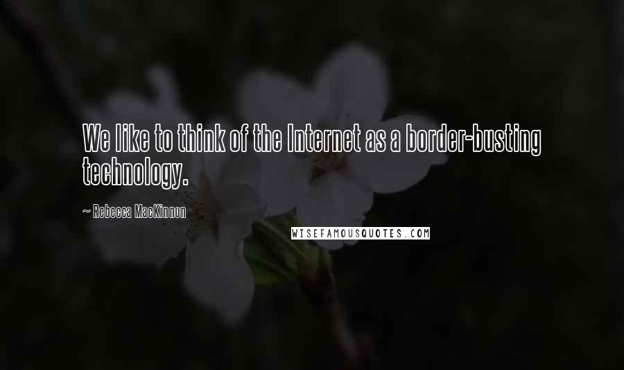 Rebecca MacKinnon quotes: We like to think of the Internet as a border-busting technology.