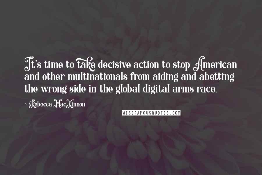 Rebecca MacKinnon quotes: It's time to take decisive action to stop American and other multinationals from aiding and abetting the wrong side in the global digital arms race.