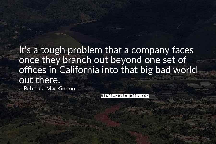 Rebecca MacKinnon quotes: It's a tough problem that a company faces once they branch out beyond one set of offices in California into that big bad world out there.