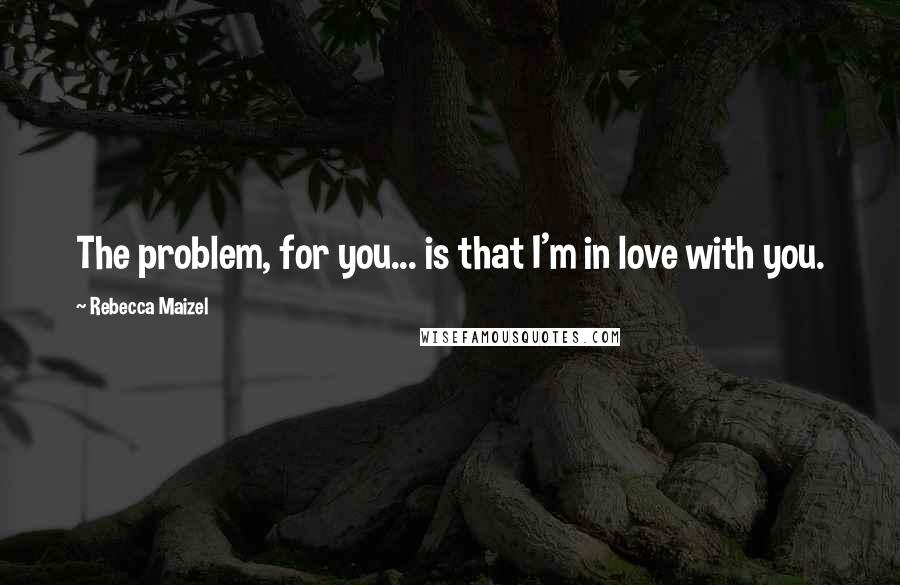 Rebecca Maizel quotes: The problem, for you... is that I'm in love with you.