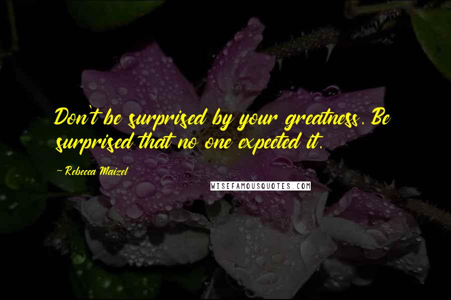 Rebecca Maizel quotes: Don't be surprised by your greatness. Be surprised that no one expected it.