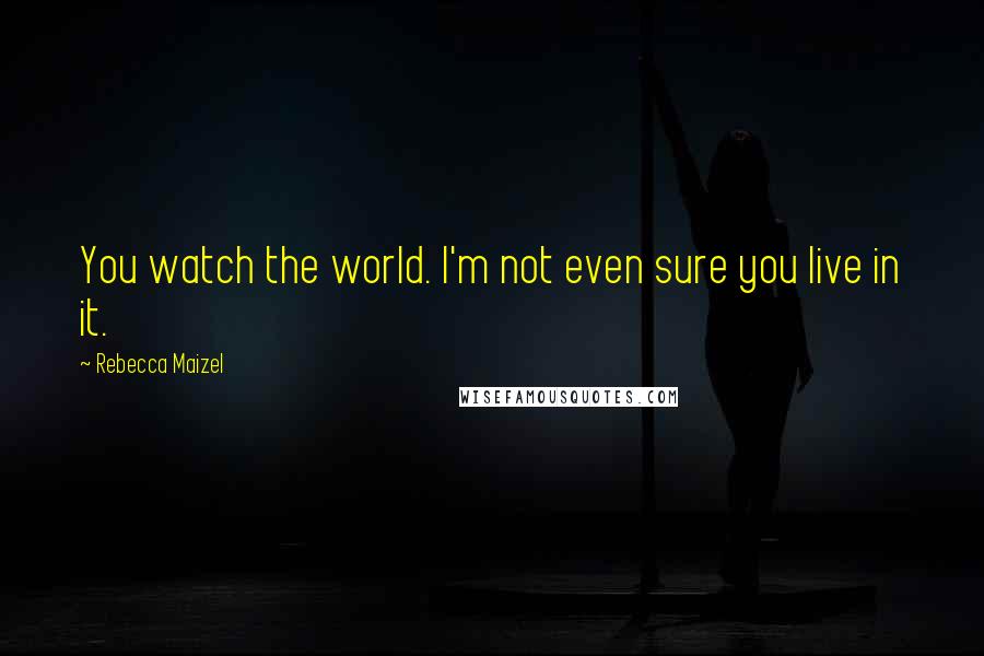 Rebecca Maizel quotes: You watch the world. I'm not even sure you live in it.