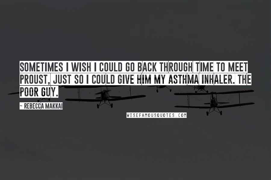 Rebecca Makkai quotes: Sometimes I wish I could go back through time to meet Proust, just so I could give him my asthma inhaler. The poor guy.