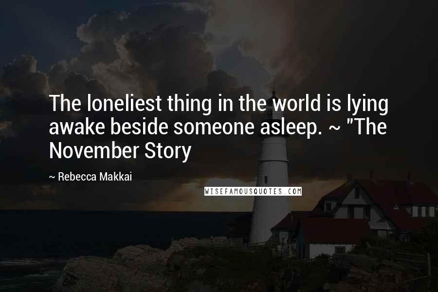 Rebecca Makkai quotes: The loneliest thing in the world is lying awake beside someone asleep. ~ "The November Story