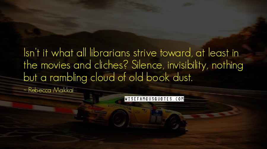 Rebecca Makkai quotes: Isn't it what all librarians strive toward, at least in the movies and cliches? Silence, invisibility, nothing but a rambling cloud of old book dust.