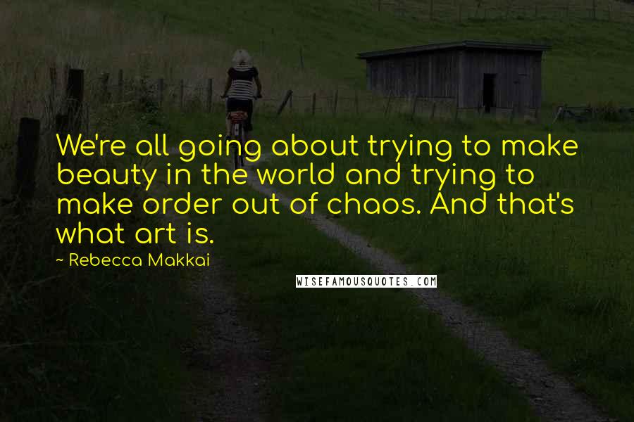 Rebecca Makkai quotes: We're all going about trying to make beauty in the world and trying to make order out of chaos. And that's what art is.