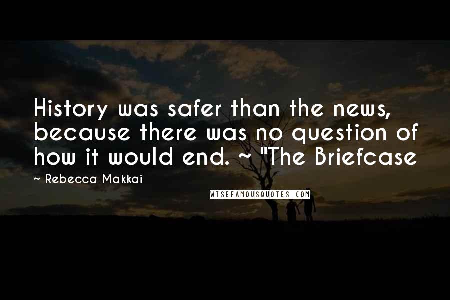 Rebecca Makkai quotes: History was safer than the news, because there was no question of how it would end. ~ "The Briefcase