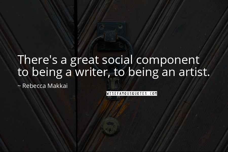 Rebecca Makkai quotes: There's a great social component to being a writer, to being an artist.