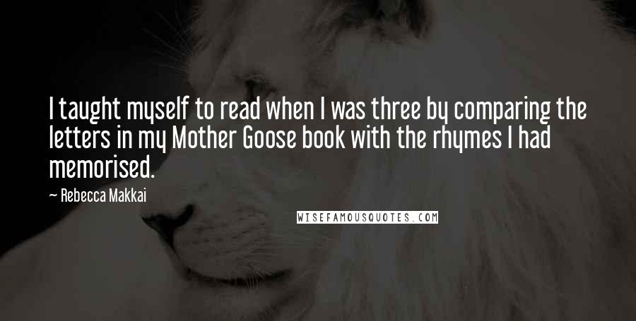 Rebecca Makkai quotes: I taught myself to read when I was three by comparing the letters in my Mother Goose book with the rhymes I had memorised.