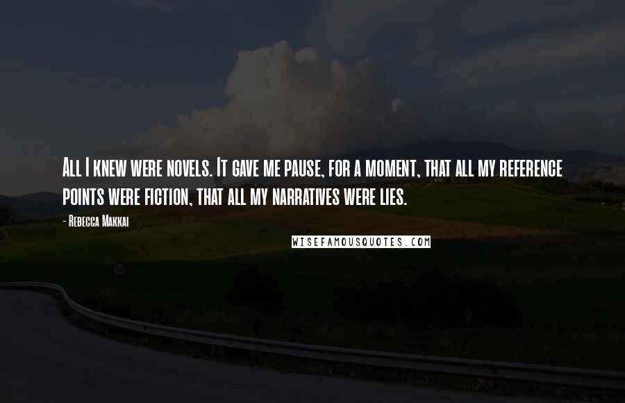 Rebecca Makkai quotes: All I knew were novels. It gave me pause, for a moment, that all my reference points were fiction, that all my narratives were lies.