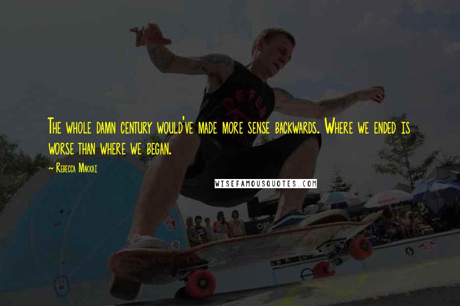 Rebecca Makkai quotes: The whole damn century would've made more sense backwards. Where we ended is worse than where we began.