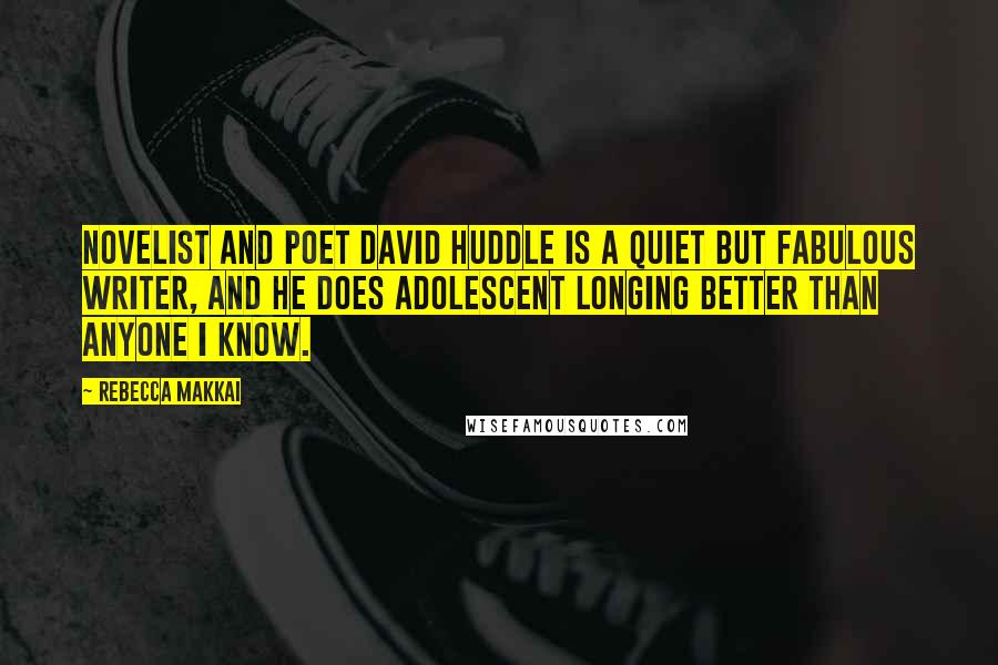 Rebecca Makkai quotes: Novelist and poet David Huddle is a quiet but fabulous writer, and he does adolescent longing better than anyone I know.