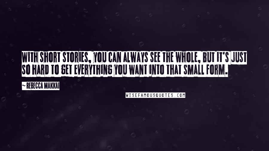 Rebecca Makkai quotes: With short stories, you can always see the whole, but it's just so hard to get everything you want into that small form.