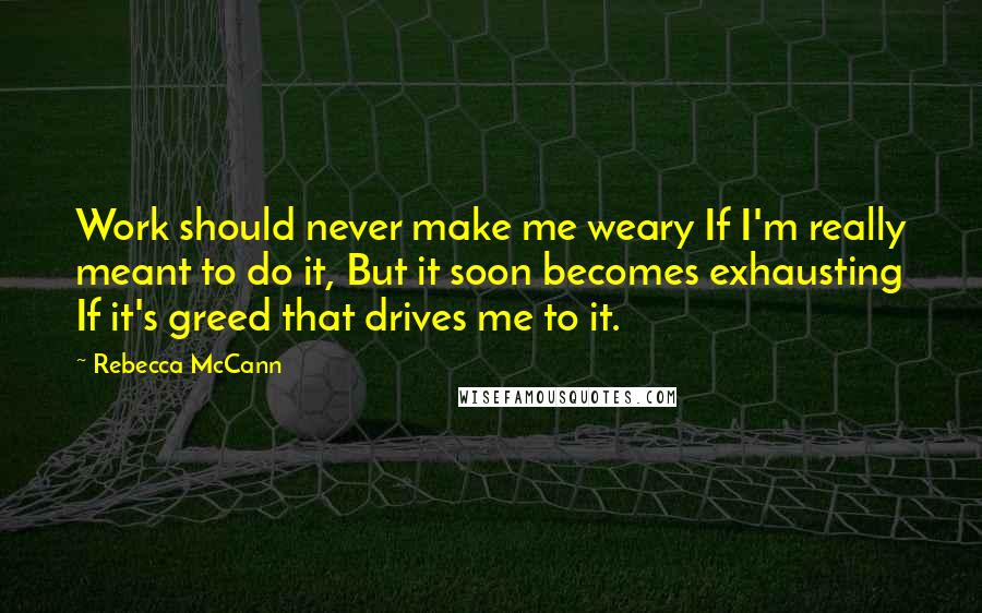 Rebecca McCann quotes: Work should never make me weary If I'm really meant to do it, But it soon becomes exhausting If it's greed that drives me to it.