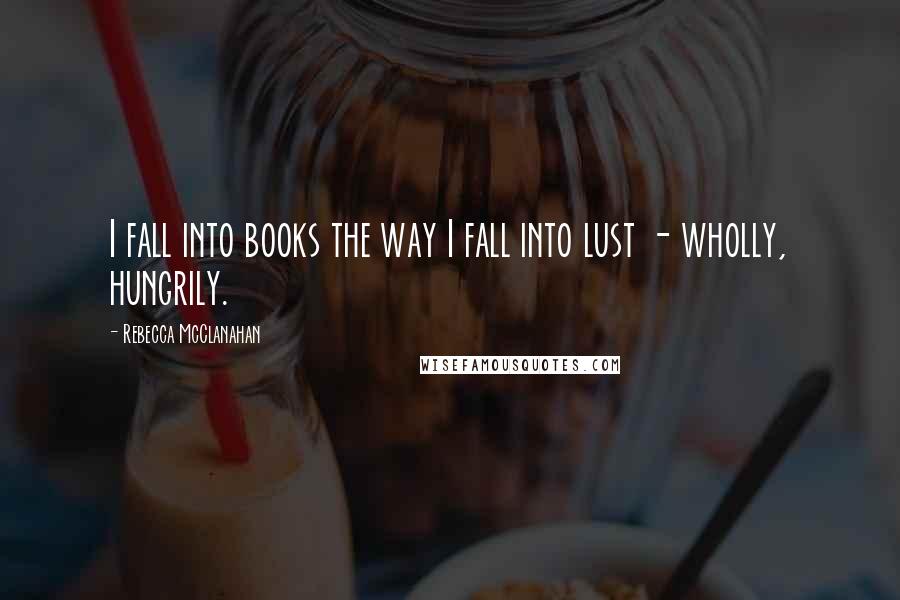 Rebecca McClanahan quotes: I fall into books the way I fall into lust - wholly, hungrily.