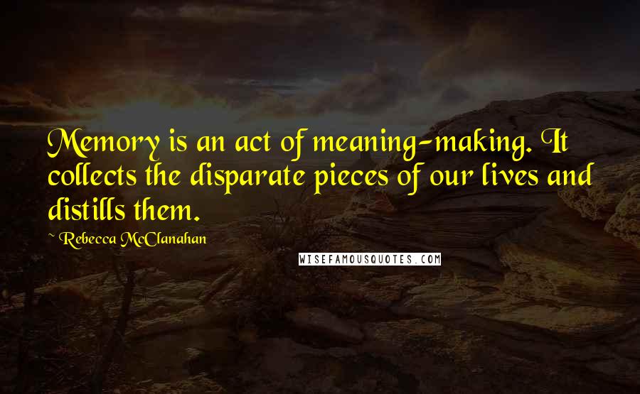 Rebecca McClanahan quotes: Memory is an act of meaning-making. It collects the disparate pieces of our lives and distills them. Rebecca McClanahan quotes: Memory is an act of meaning-making. It collects the disparate pieces of our lives and distills them.