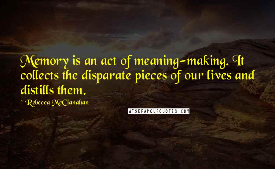 Rebecca McClanahan quotes: Memory is an act of meaning-making. It collects the disparate pieces of our lives and distills them.