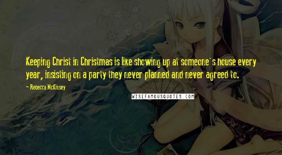 Rebecca McKinsey quotes: Keeping Christ in Christmas is like showing up at someone's house every year, insisting on a party they never planned and never agreed to.