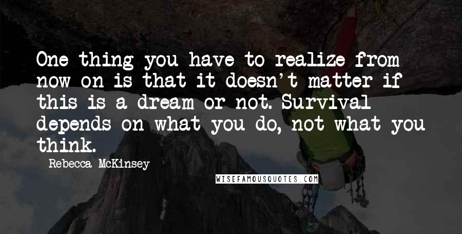 Rebecca McKinsey quotes: One thing you have to realize from now on is that it doesn't matter if this is a dream or not. Survival depends on what you do, not what you