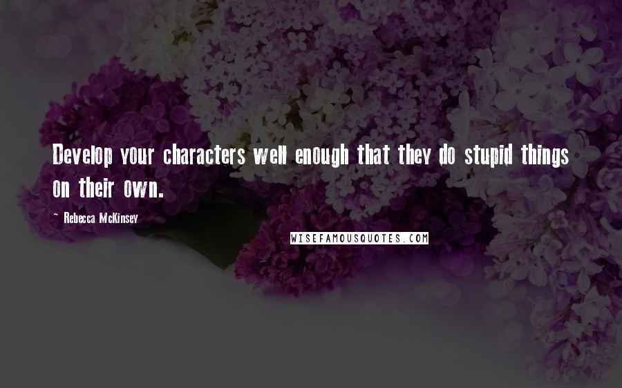 Rebecca McKinsey quotes: Develop your characters well enough that they do stupid things on their own.