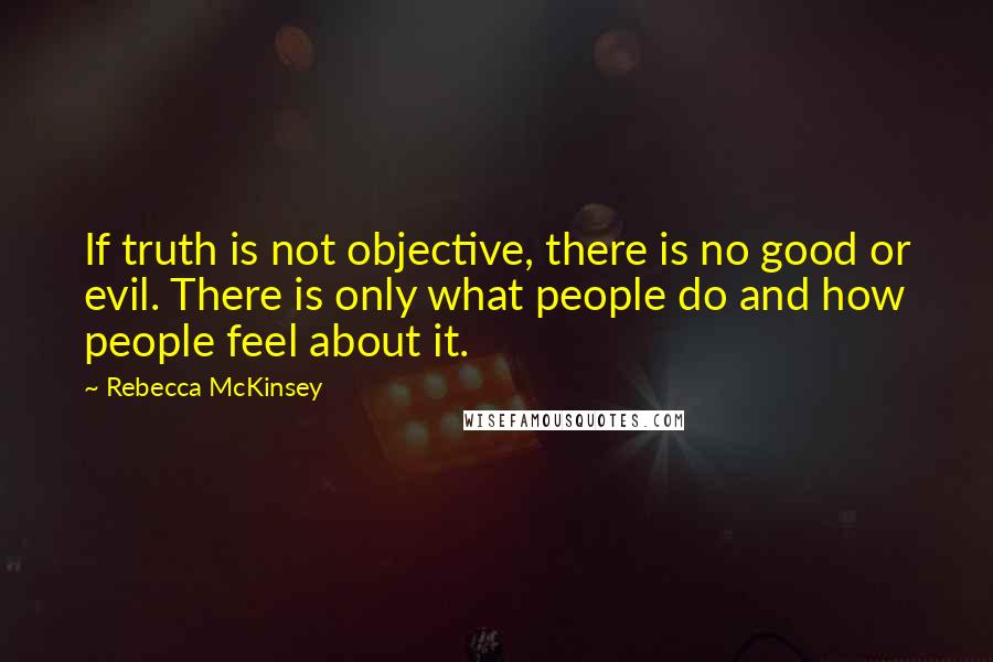 Rebecca McKinsey quotes: If truth is not objective, there is no good or evil. There is only what people do and how people feel about it.